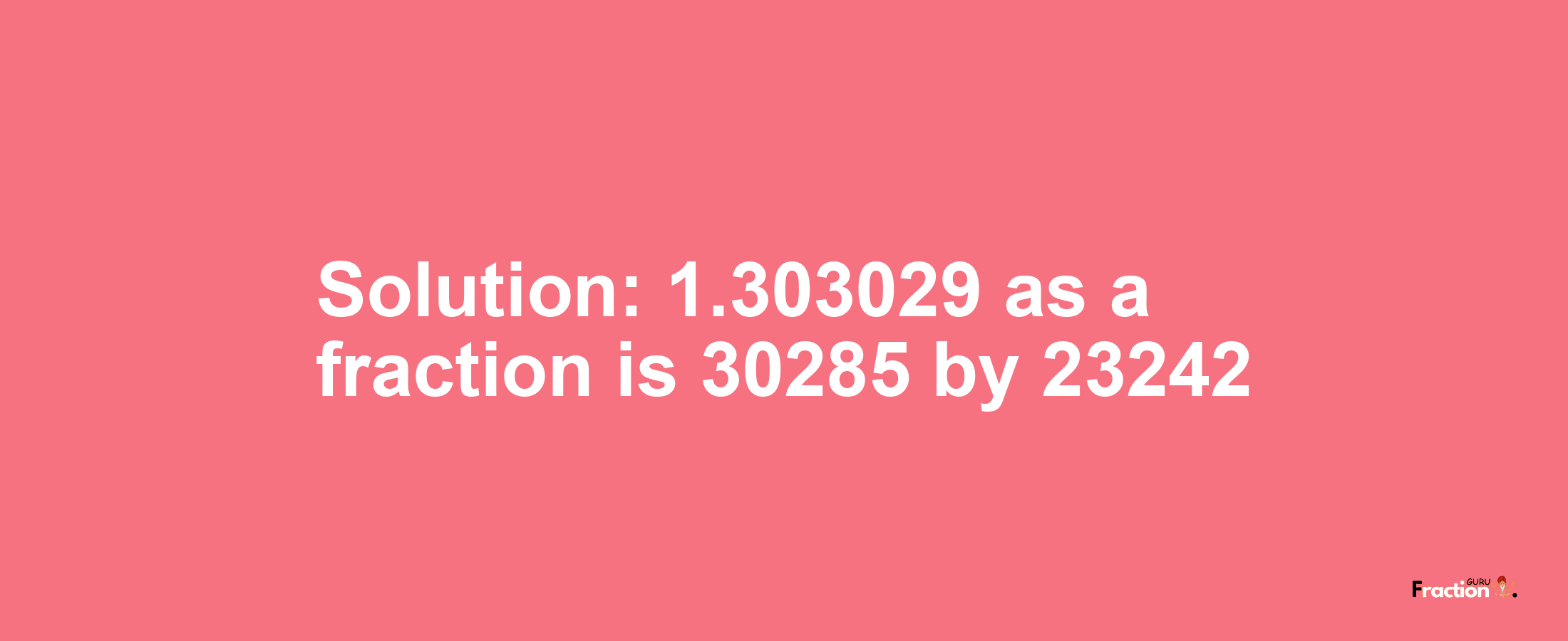 Solution:1.303029 as a fraction is 30285/23242